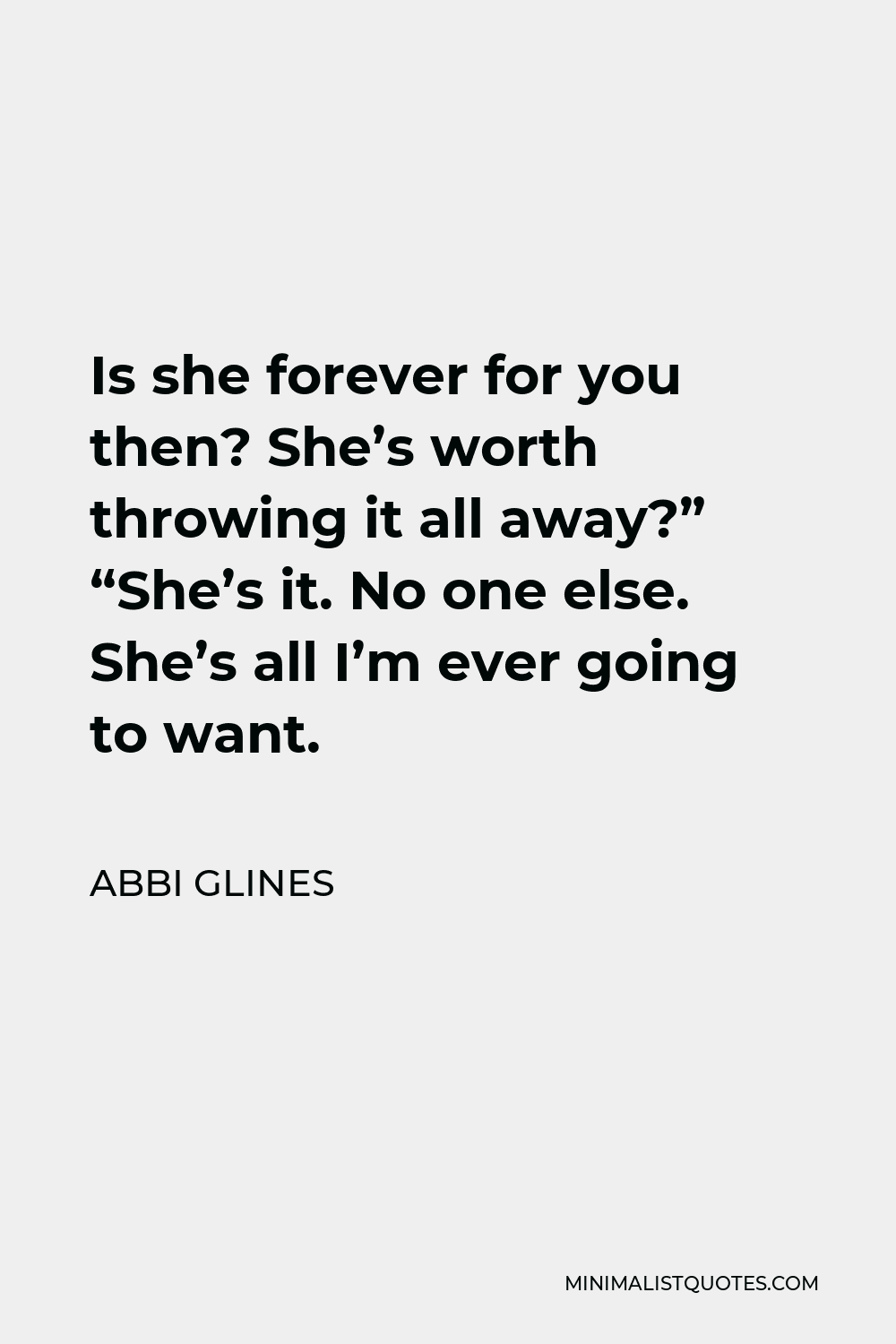 Abbi Glines Quote - Is she forever for you then? She’s worth throwing it all away?” “She’s it. No one else. She’s all I’m ever going to want.
