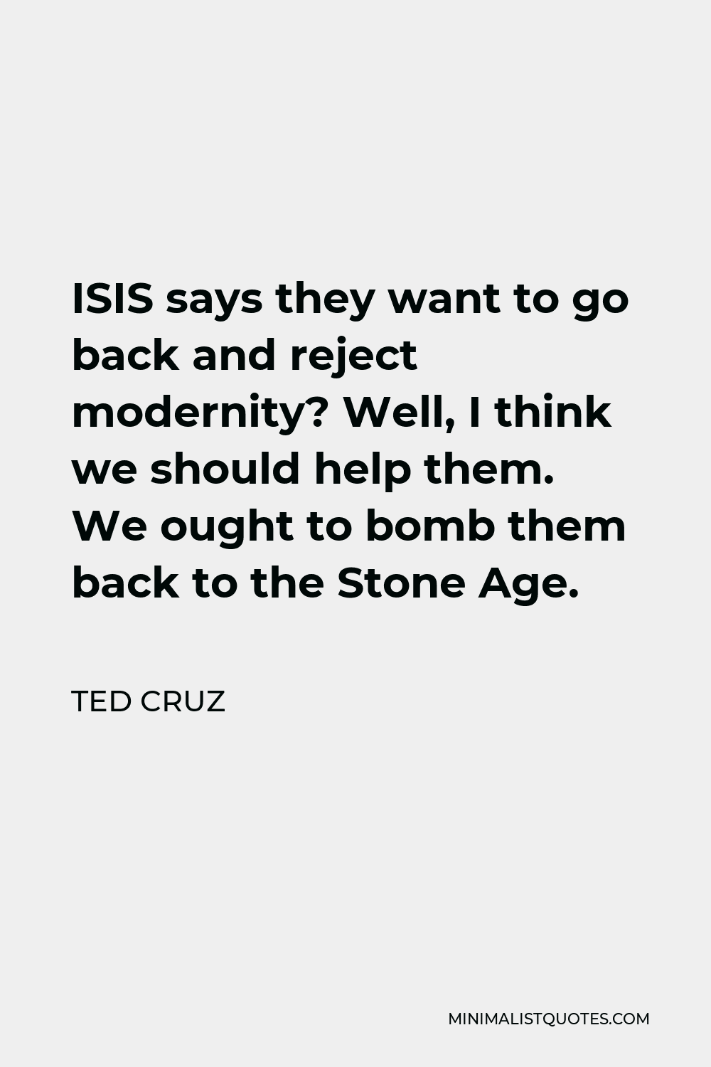 Ted Cruz Quote - ISIS says they want to go back and reject modernity? Well, I think we should help them. We ought to bomb them back to the Stone Age.