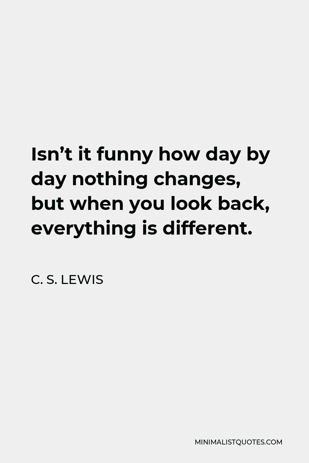 C. S. Lewis Quote - Isn’t it funny how day by day nothing changes, but when you look back, everything is different.