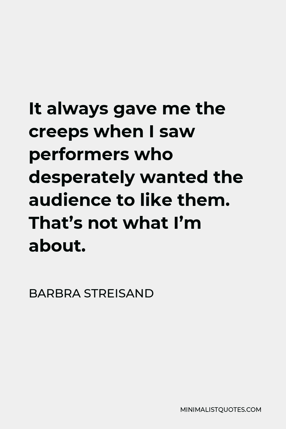 Barbra Streisand Quote - It always gave me the creeps when I saw performers who desperately wanted the audience to like them. That’s not what I’m about.