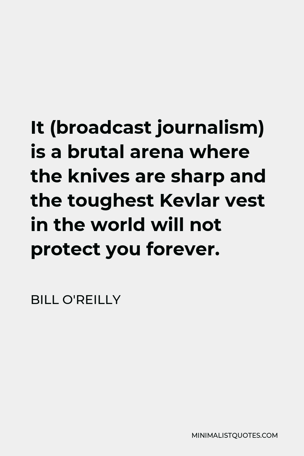 Bill O'Reilly Quote - It (broadcast journalism) is a brutal arena where the knives are sharp and the toughest Kevlar vest in the world will not protect you forever.
