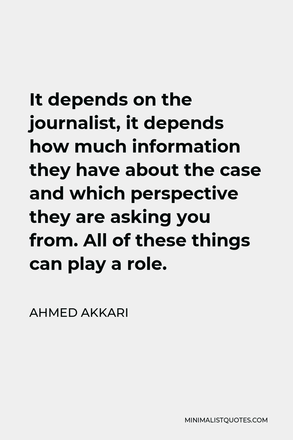 Ahmed Akkari Quote - It depends on the journalist, it depends how much information they have about the case and which perspective they are asking you from. All of these things can play a role.