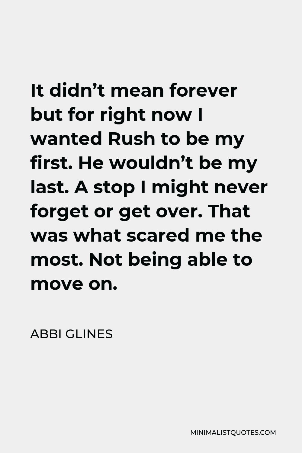 Abbi Glines Quote - It didn’t mean forever but for right now I wanted Rush to be my first. He wouldn’t be my last. A stop I might never forget or get over. That was what scared me the most. Not being able to move on.