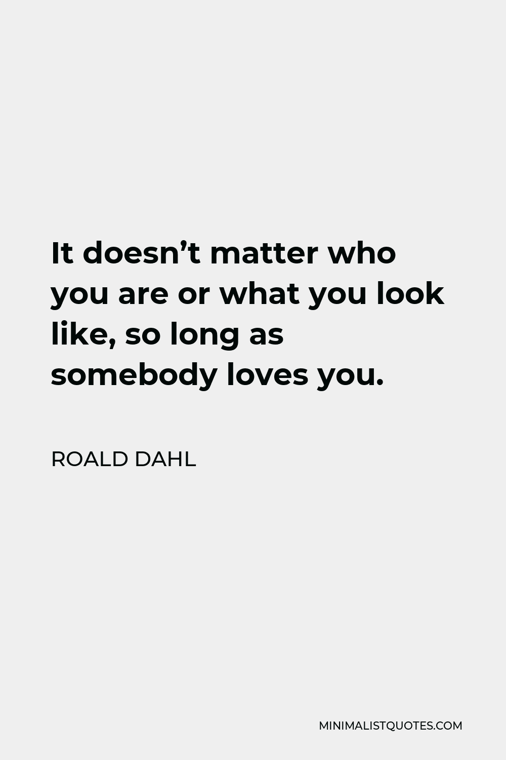 Roald Dahl Quote - It doesn’t matter who you are or what you look like, so long as somebody loves you.