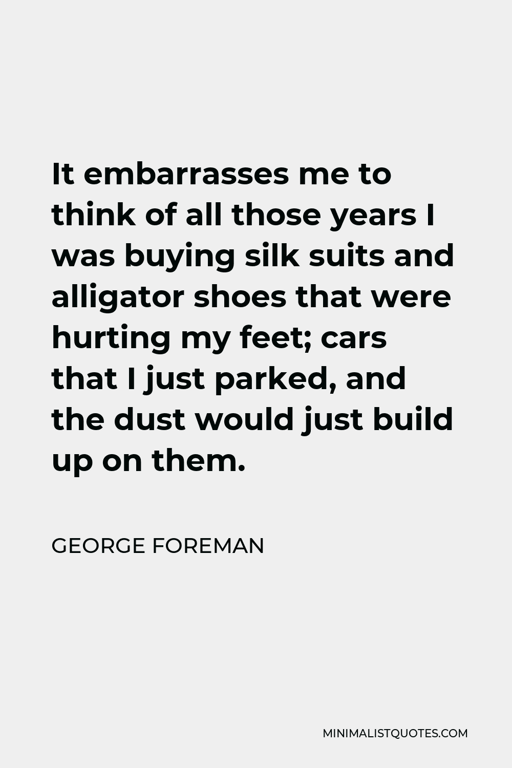 George Foreman Quote - It embarrasses me to think of all those years I was buying silk suits and alligator shoes that were hurting my feet; cars that I just parked, and the dust would just build up on them.