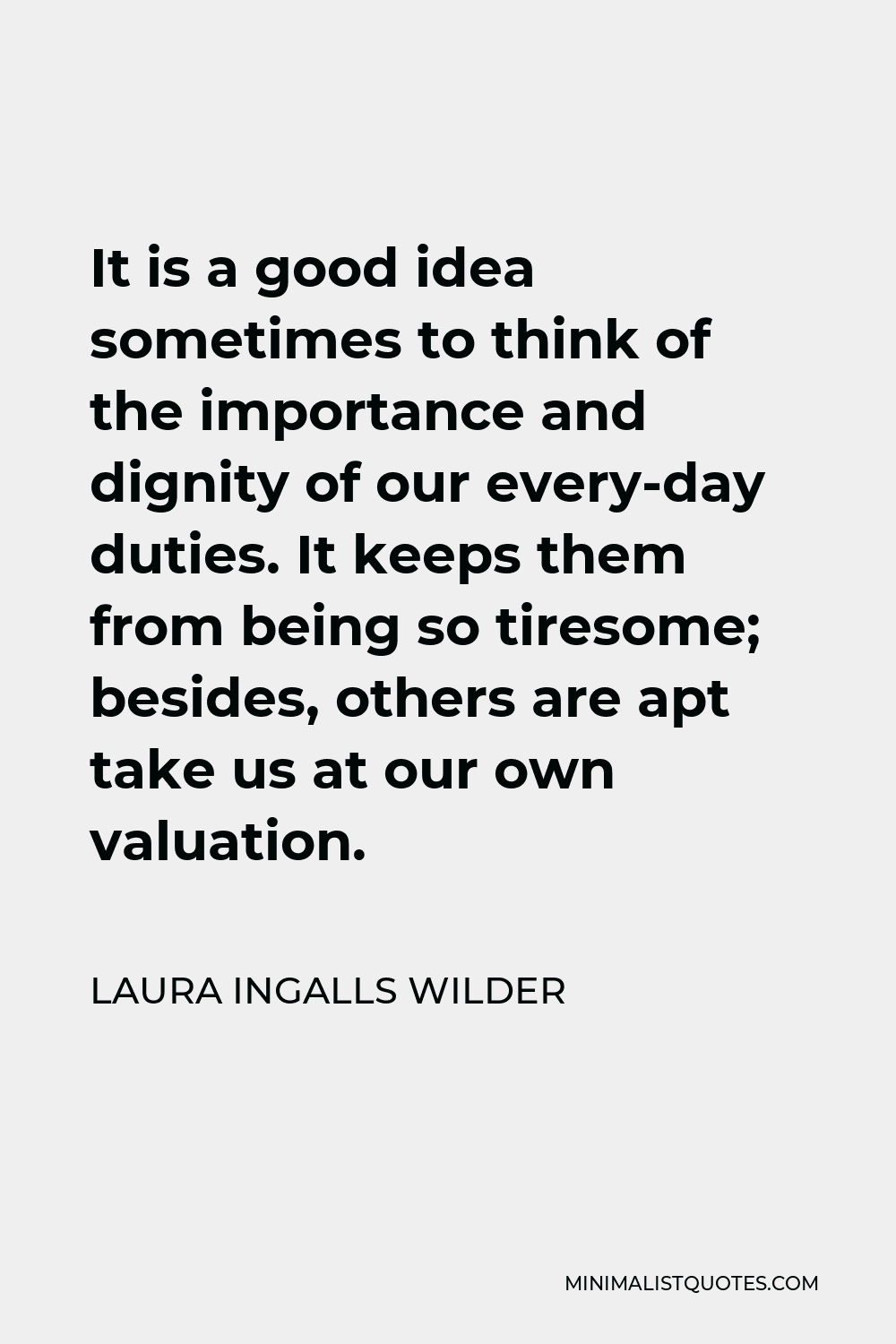 Laura Ingalls Wilder Quote - It is a good idea sometimes to think of the importance and dignity of our every-day duties. It keeps them from being so tiresome; besides, others are apt take us at our own valuation.
