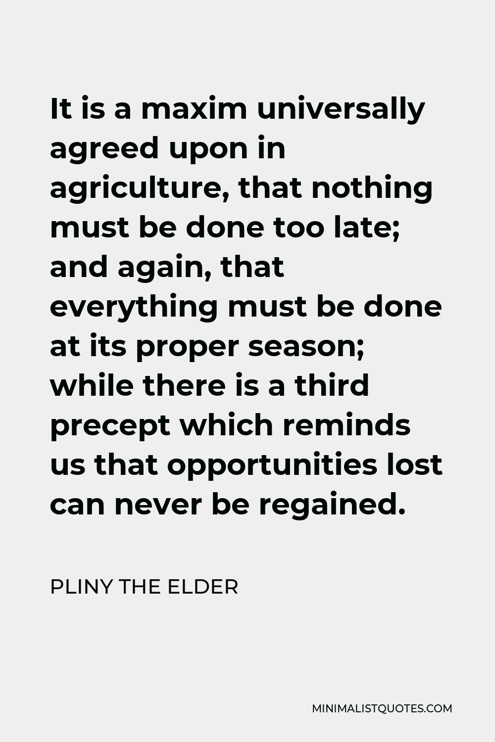 Pliny the Elder Quote - It is a maxim universally agreed upon in agriculture, that nothing must be done too late; and again, that everything must be done at its proper season; while there is a third precept which reminds us that opportunities lost can never be regained.