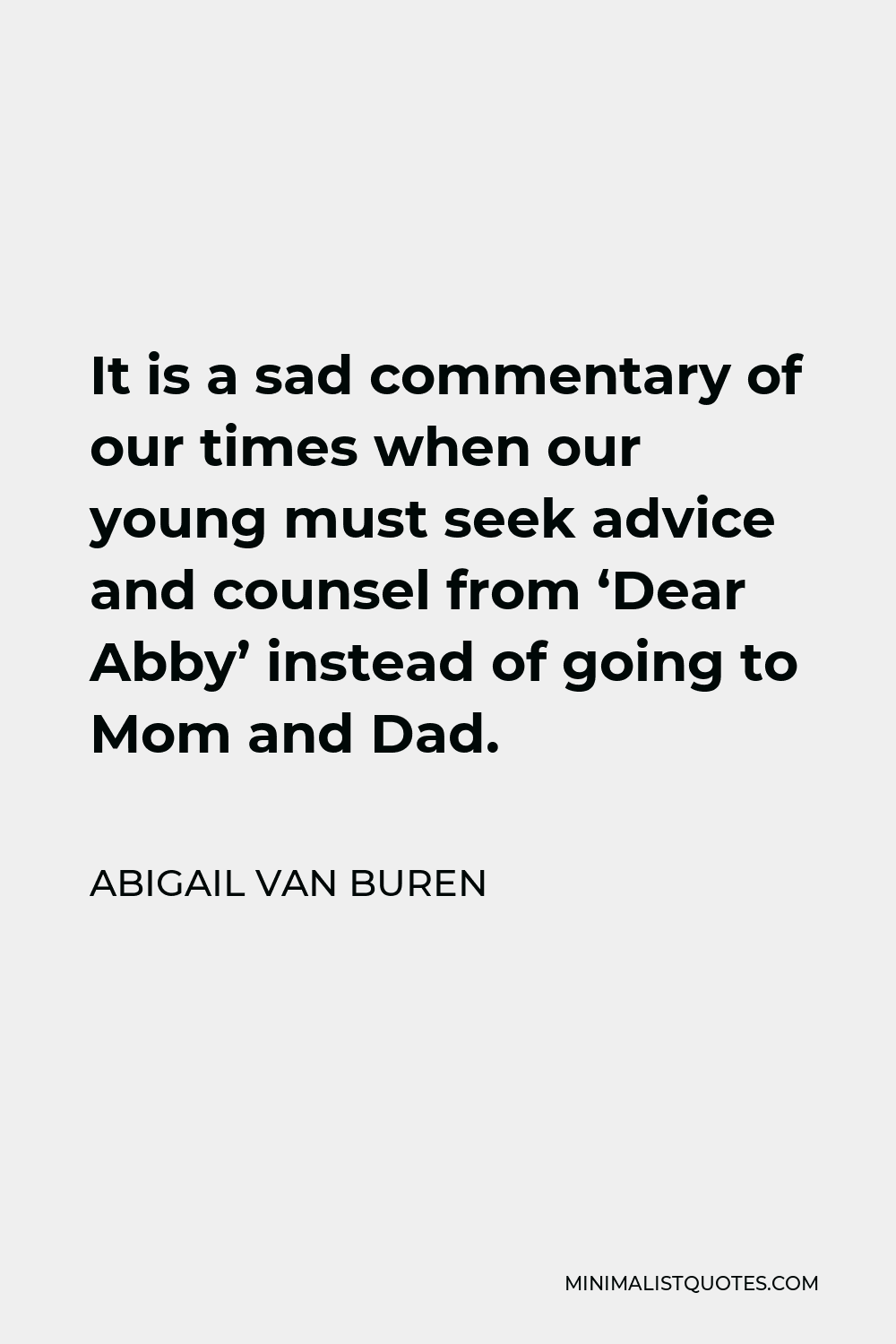 Abigail Van Buren Quote - It is a sad commentary of our times when our young must seek advice and counsel from ‘Dear Abby’ instead of going to Mom and Dad.