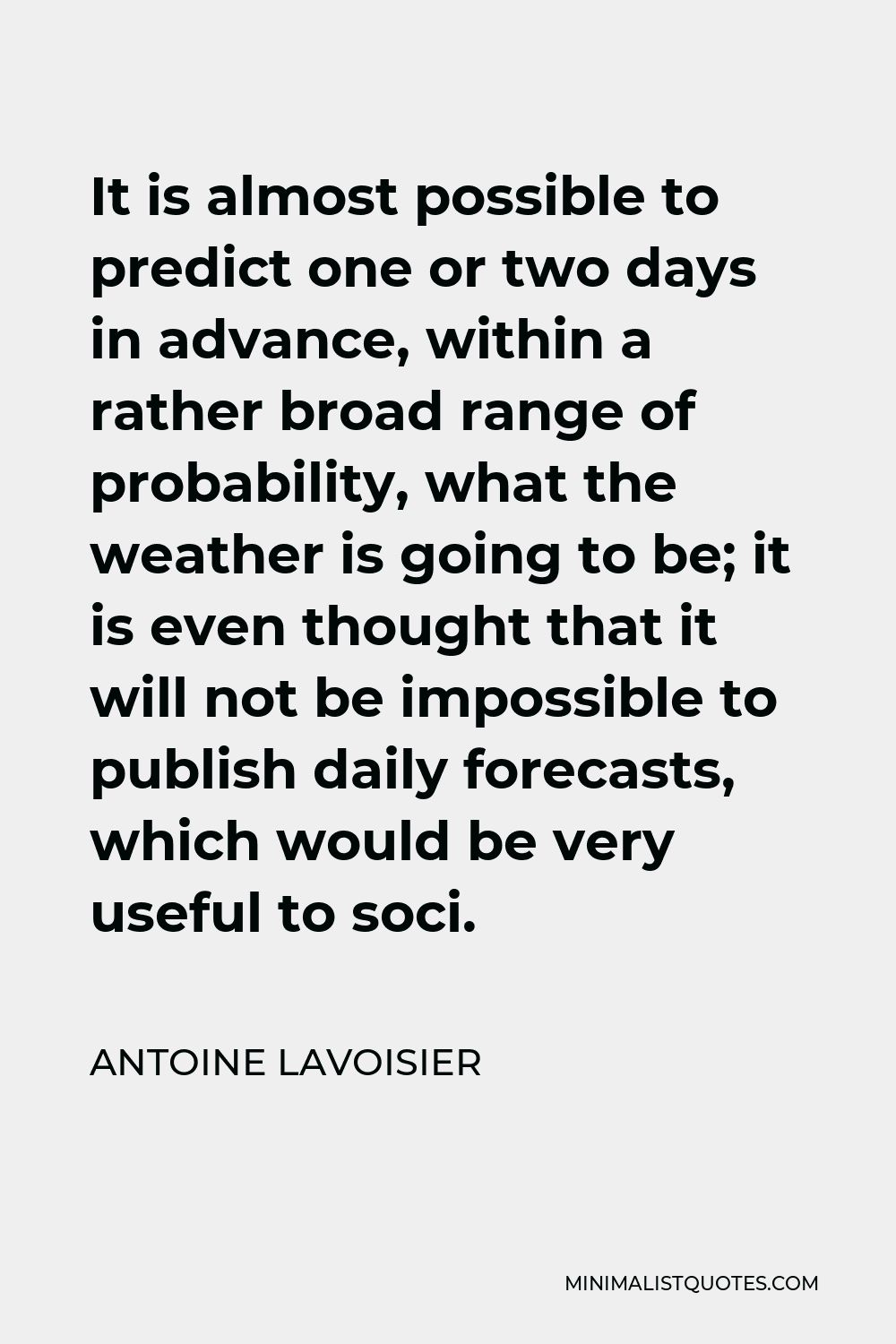 Antoine Lavoisier Quote - It is almost possible to predict one or two days in advance, within a rather broad range of probability, what the weather is going to be; it is even thought that it will not be impossible to publish daily forecasts, which would be very useful to soci.