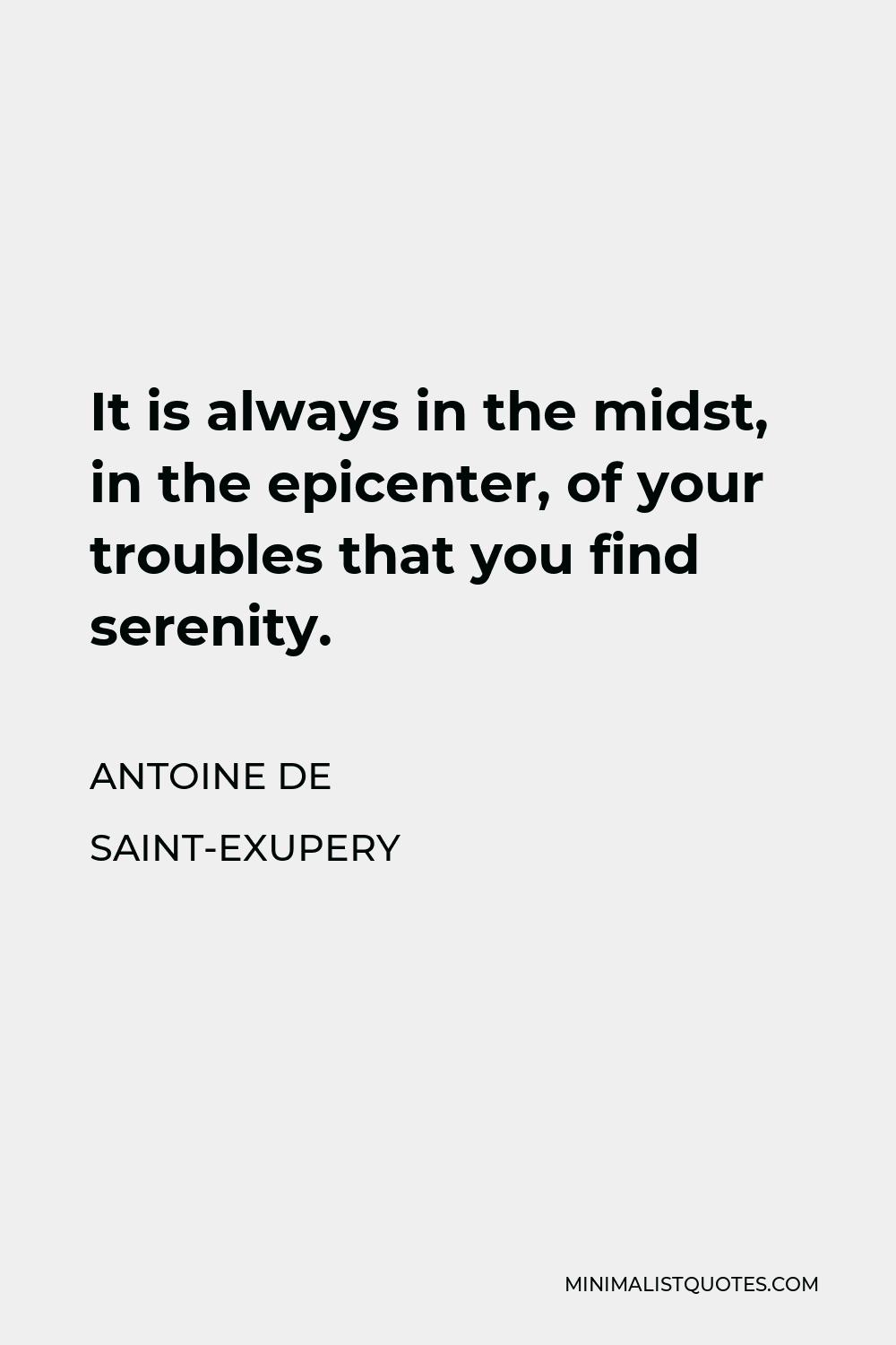Antoine de Saint-Exupery Quote - It is always in the midst, in the epicenter, of your troubles that you find serenity.
