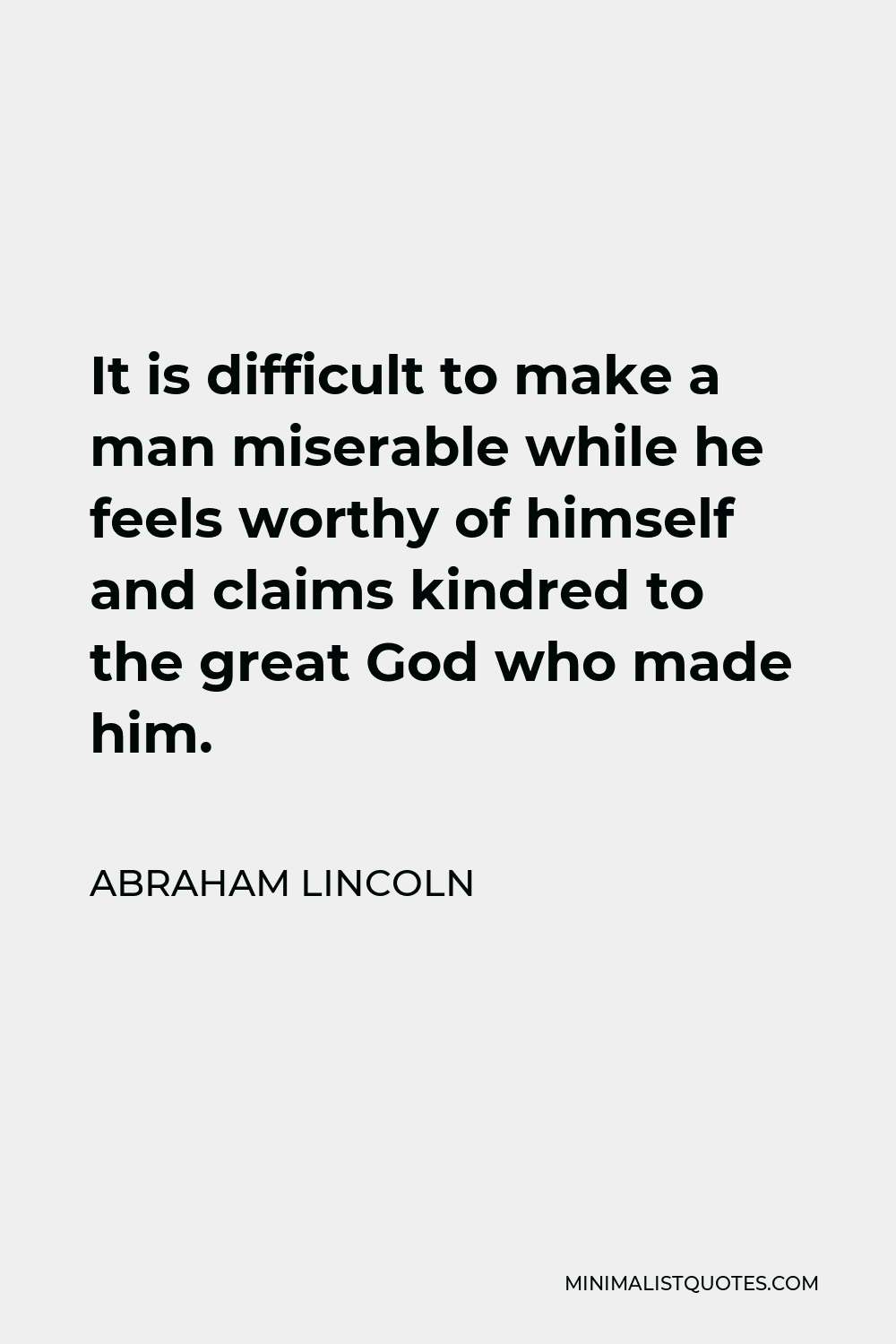 Abraham Lincoln Quote - It is difficult to make a man miserable while he feels worthy of himself and claims kindred to the great God who made him.