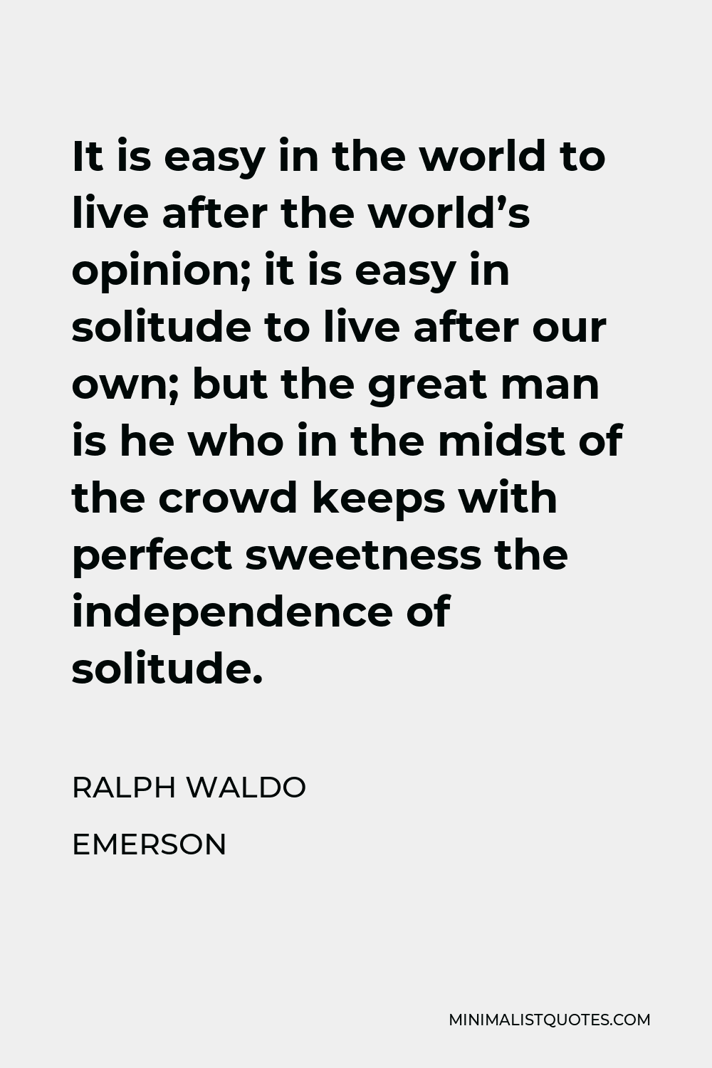 Ralph Waldo Emerson Quote - It is easy in the world to live after the world’s opinion; it is easy in solitude to live after our own; but the great man is he who in the midst of the crowd keeps with perfect sweetness the independence of solitude.