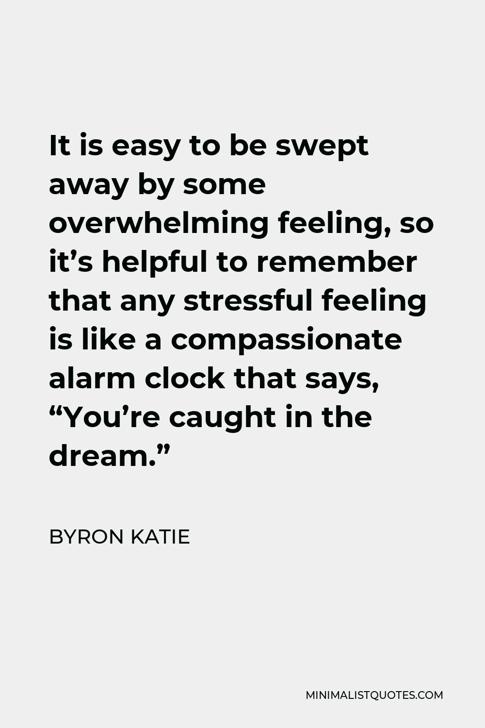 Byron Katie Quote - It is easy to be swept away by some overwhelming feeling, so it’s helpful to remember that any stressful feeling is like a compassionate alarm clock that says, “You’re caught in the dream.”