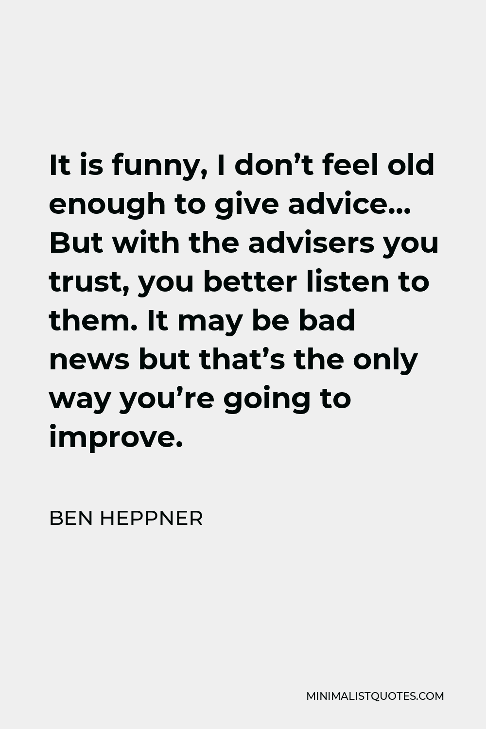 Ben Heppner Quote - It is funny, I don’t feel old enough to give advice… But with the advisers you trust, you better listen to them. It may be bad news but that’s the only way you’re going to improve.