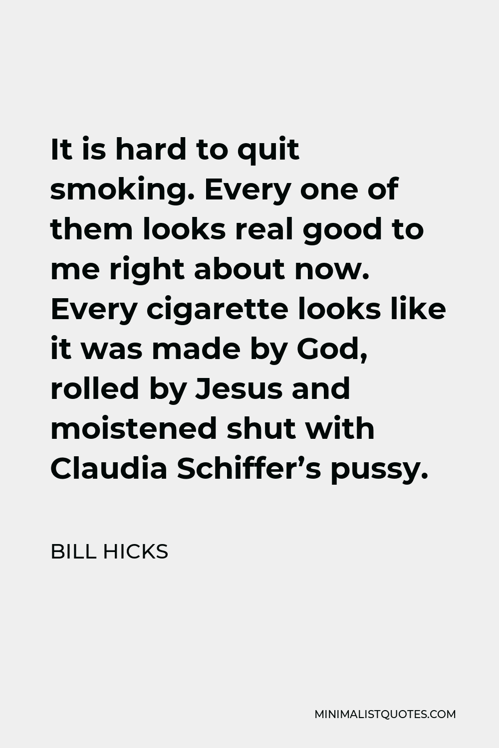 Bill Hicks Quote - It is hard to quit smoking. Every one of them looks real good to me right about now. Every cigarette looks like it was made by God, rolled by Jesus and moistened shut with Claudia Schiffer’s pussy.