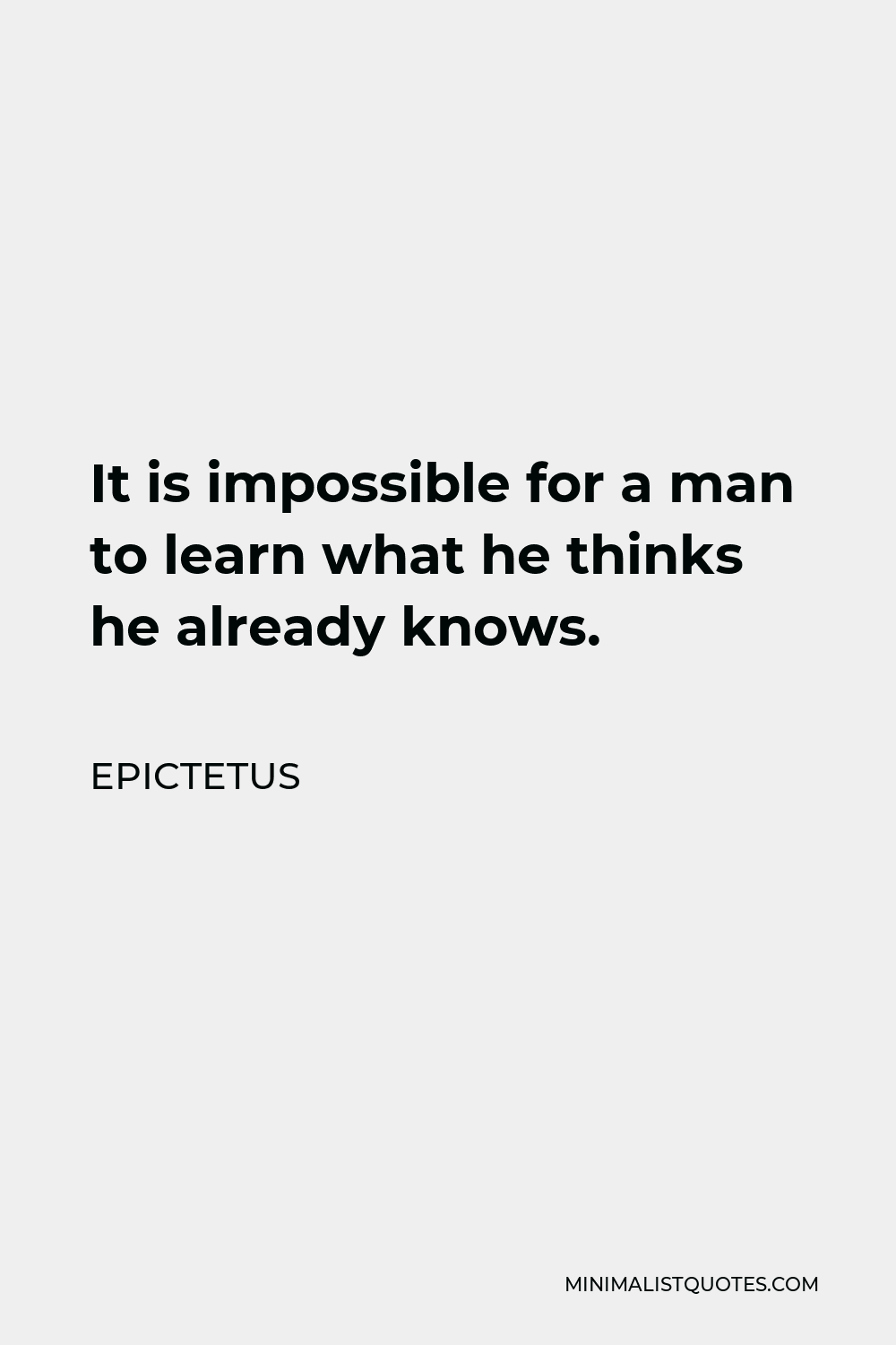 Epictetus Quote - It is impossible for a man to learn what he thinks he already knows.