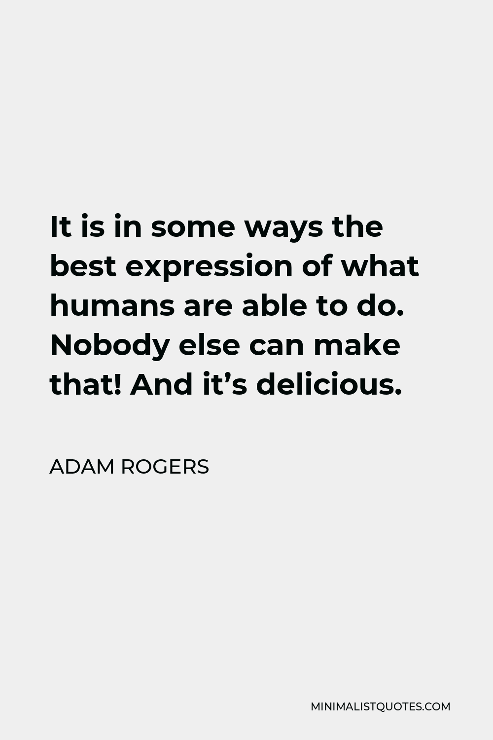 Adam Rogers Quote - It is in some ways the best expression of what humans are able to do. Nobody else can make that! And it’s delicious.