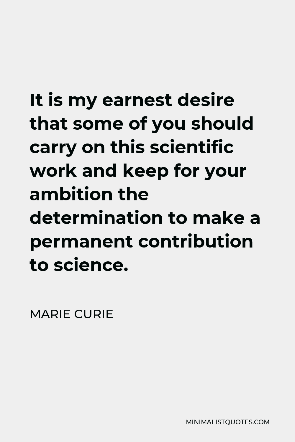 Marie Curie Quote - It is my earnest desire that some of you should carry on this scientific work and keep for your ambition the determination to make a permanent contribution to science.