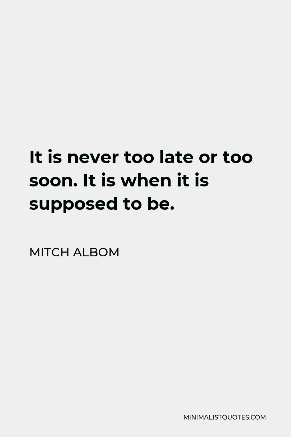Mitch Albom Quote - It is never too late or too soon. It is when it is supposed to be.