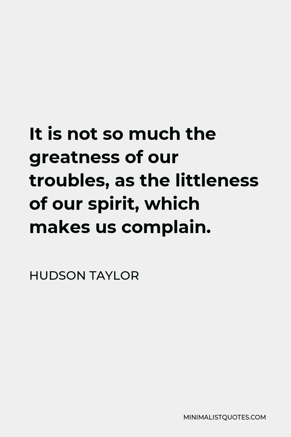 Hudson Taylor Quote - It is not so much the greatness of our troubles, as the littleness of our spirit, which makes us complain.