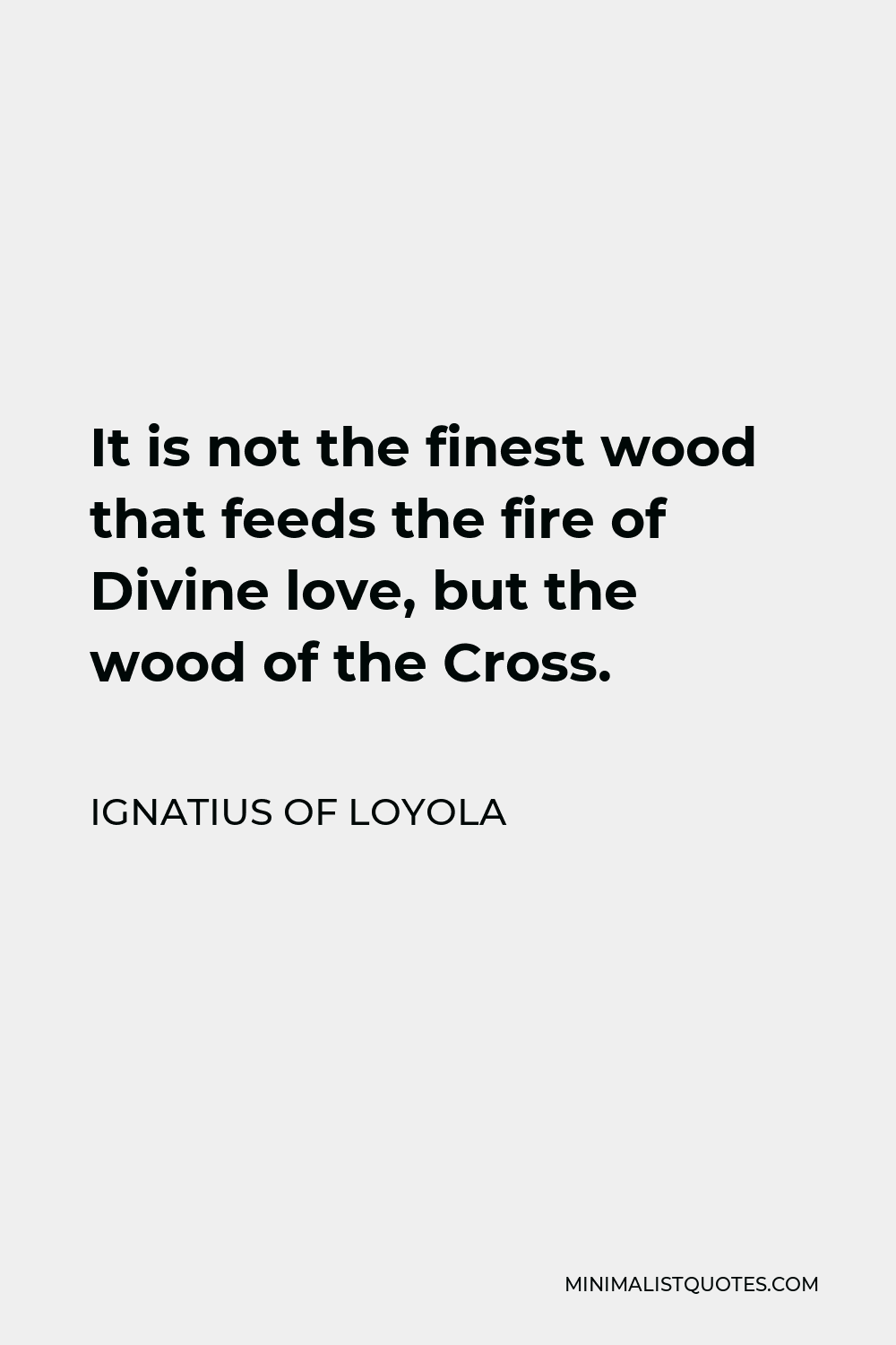 Ignatius of Loyola Quote - It is not the finest wood that feeds the fire of Divine love, but the wood of the Cross.