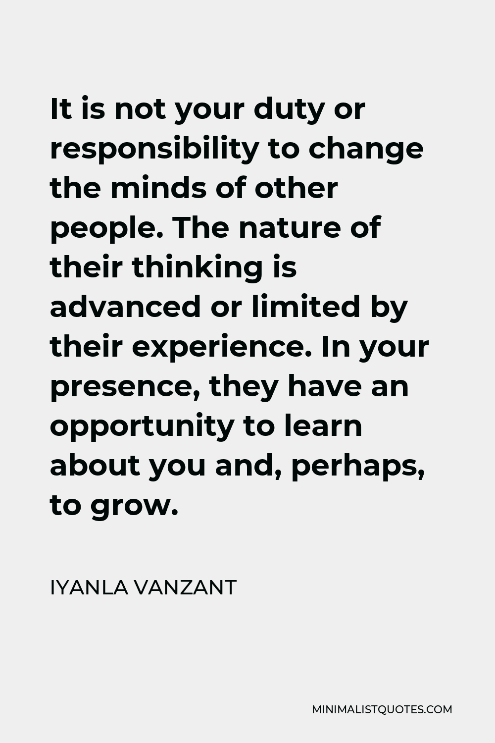 Iyanla Vanzant Quote - It is not your duty or responsibility to change the minds of other people. The nature of their thinking is advanced or limited by their experience. In your presence, they have an opportunity to learn about you and, perhaps, to grow.