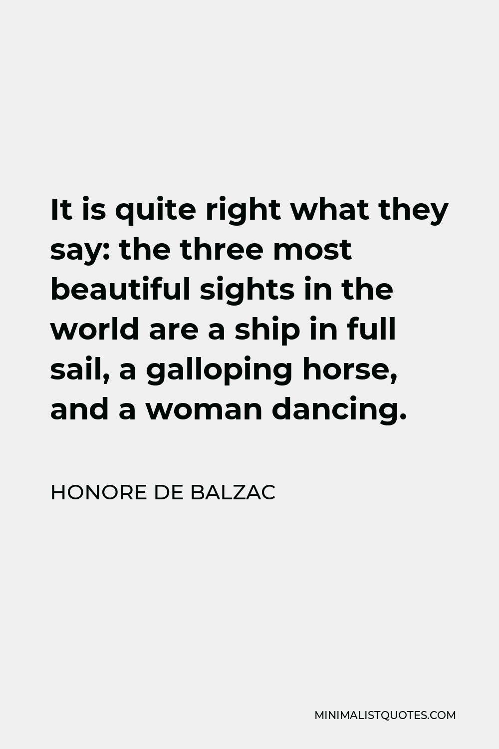 Honore de Balzac Quote - It is quite right what they say: the three most beautiful sights in the world are a ship in full sail, a galloping horse, and a woman dancing.