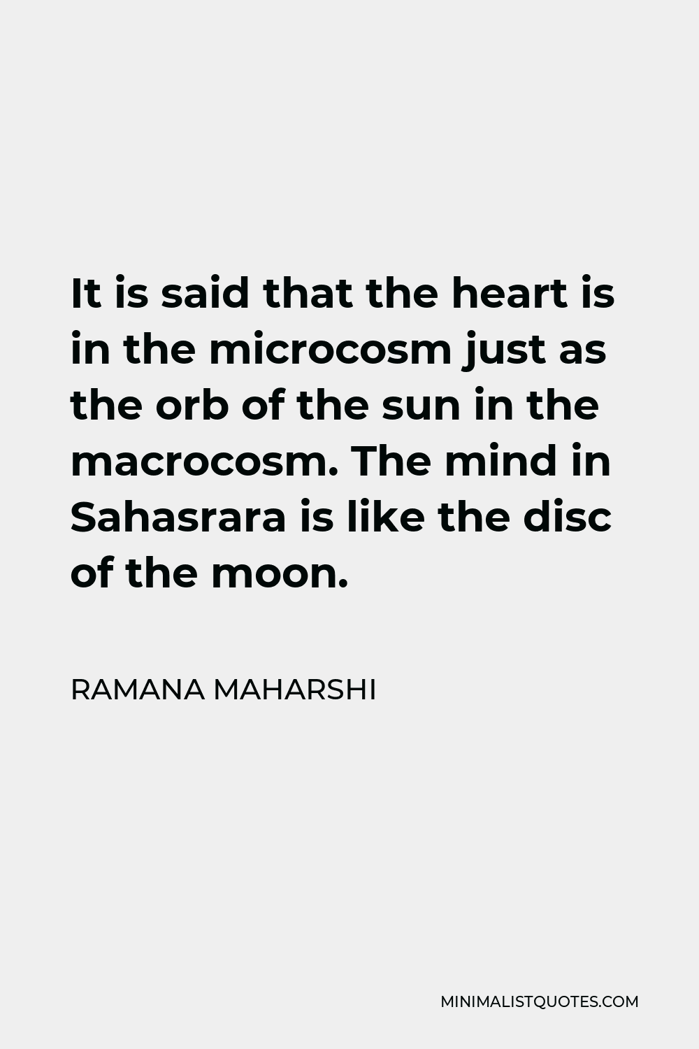 Ramana Maharshi Quote - It is said that the heart is in the microcosm just as the orb of the sun in the macrocosm. The mind in Sahasrara is like the disc of the moon.