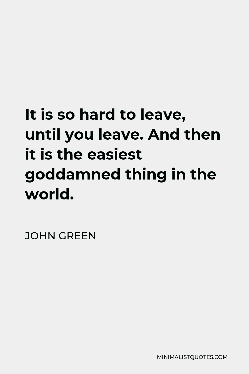 John Green Quote - It is so hard to leave, until you leave. And then it is the easiest goddamned thing in the world.