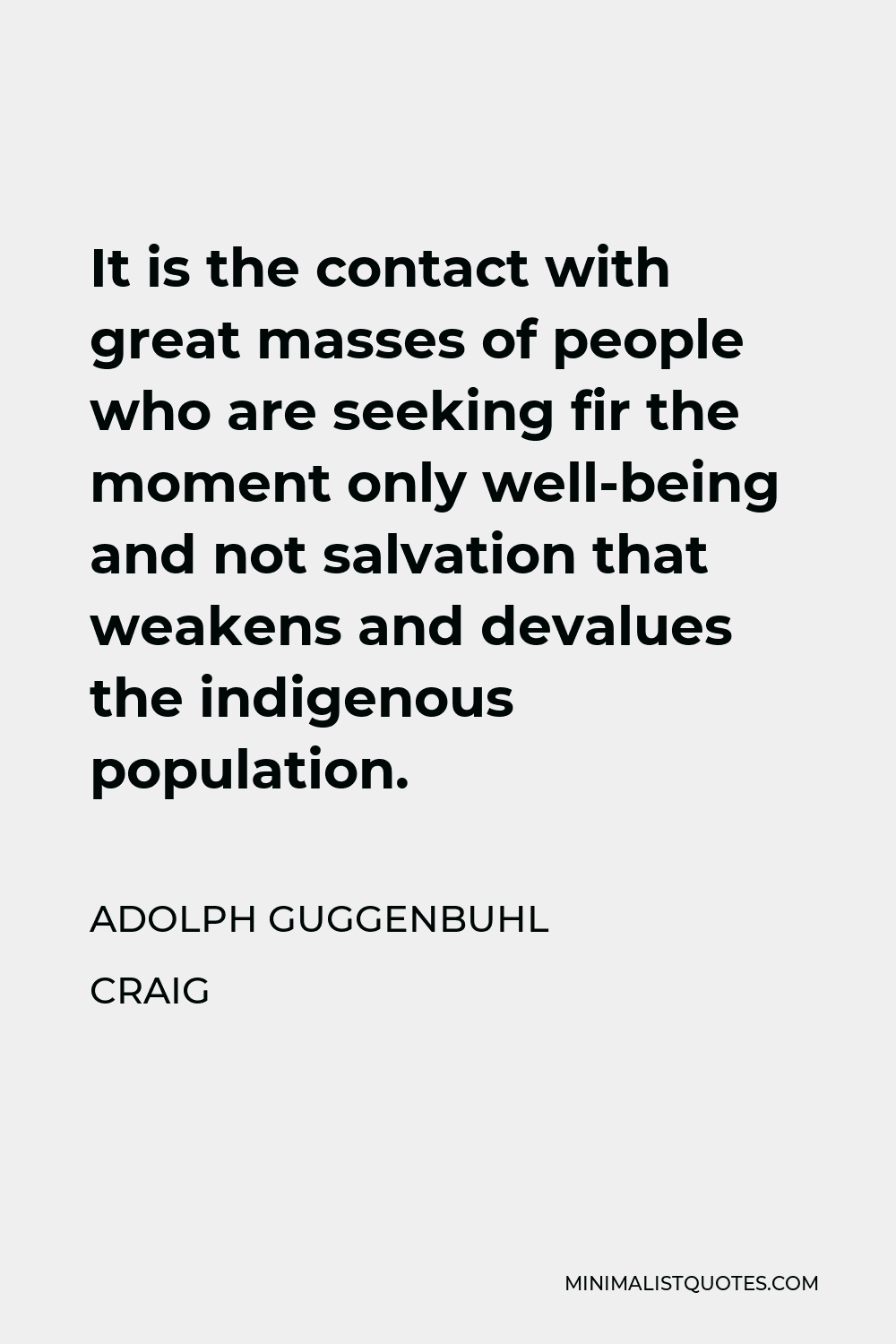 Adolph Guggenbuhl Craig Quote - It is the contact with great masses of people who are seeking fir the moment only well-being and not salvation that weakens and devalues the indigenous population.