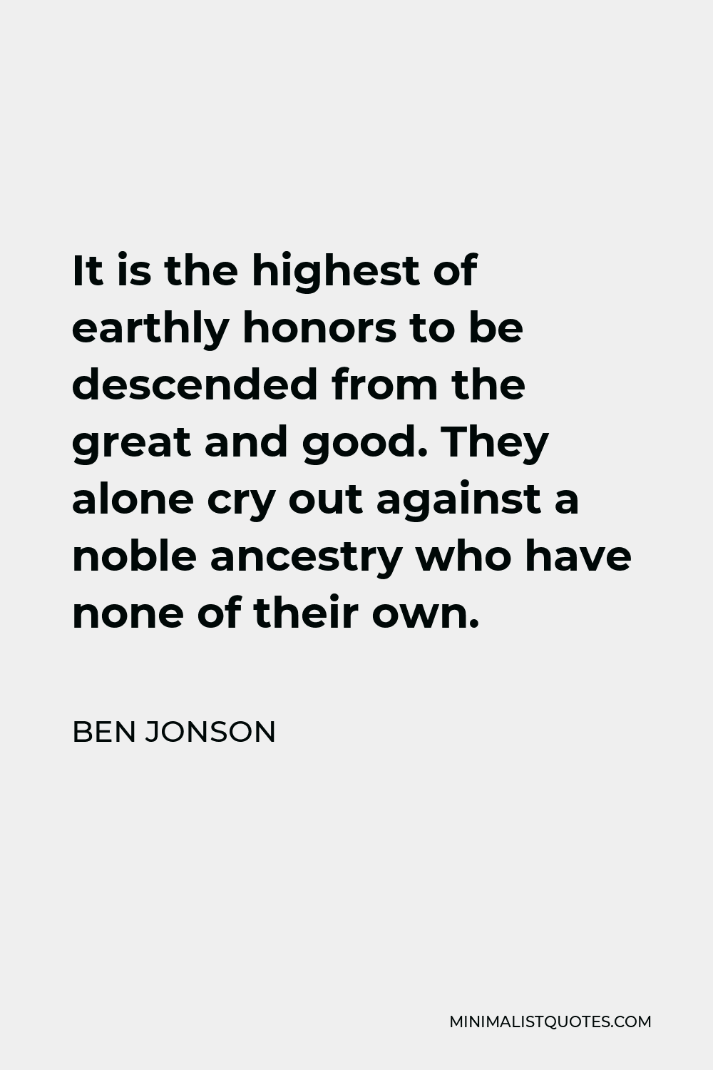 Ben Jonson Quote - It is the highest of earthly honors to be descended from the great and good. They alone cry out against a noble ancestry who have none of their own.