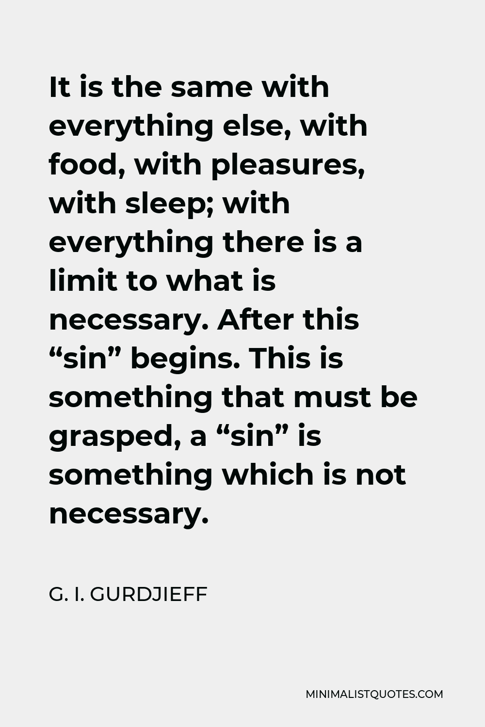 G. I. Gurdjieff Quote - It is the same with everything else, with food, with pleasures, with sleep; with everything there is a limit to what is necessary. After this “sin” begins. This is something that must be grasped, a “sin” is something which is not necessary.