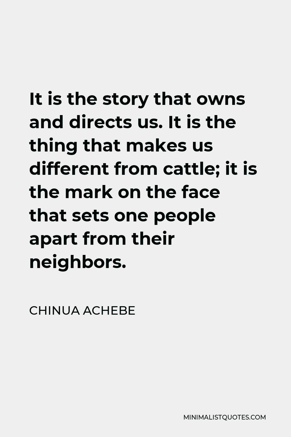 Chinua Achebe Quote - It is the story that owns and directs us. It is the thing that makes us different from cattle; it is the mark on the face that sets one people apart from their neighbors.