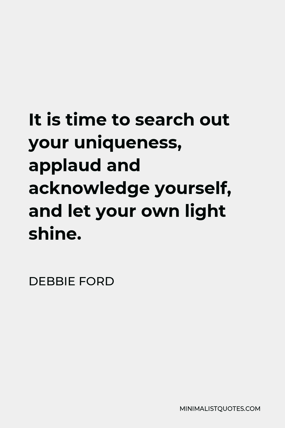 Debbie Ford Quote - It is time to search out your uniqueness, applaud and acknowledge yourself, and let your own light shine.