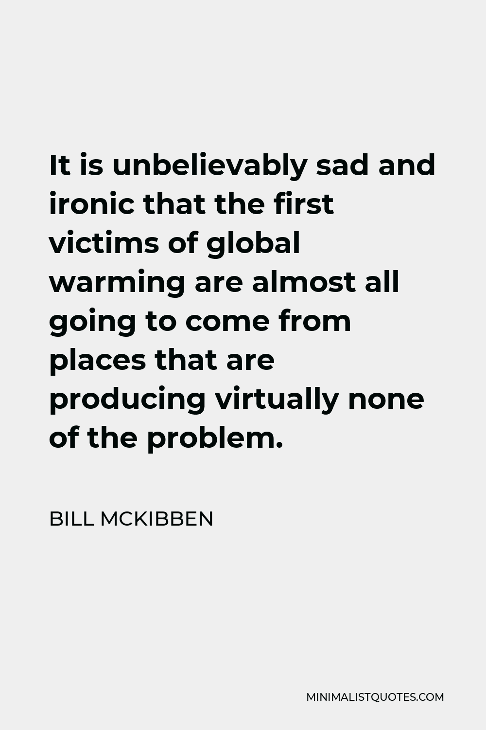 Bill McKibben Quote - It is unbelievably sad and ironic that the first victims of global warming are almost all going to come from places that are producing virtually none of the problem.