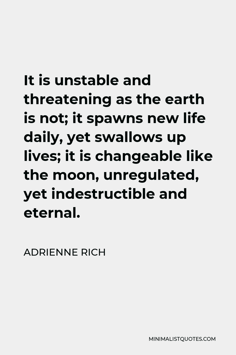 Adrienne Rich Quote - It is unstable and threatening as the earth is not; it spawns new life daily, yet swallows up lives; it is changeable like the moon, unregulated, yet indestructible and eternal.
