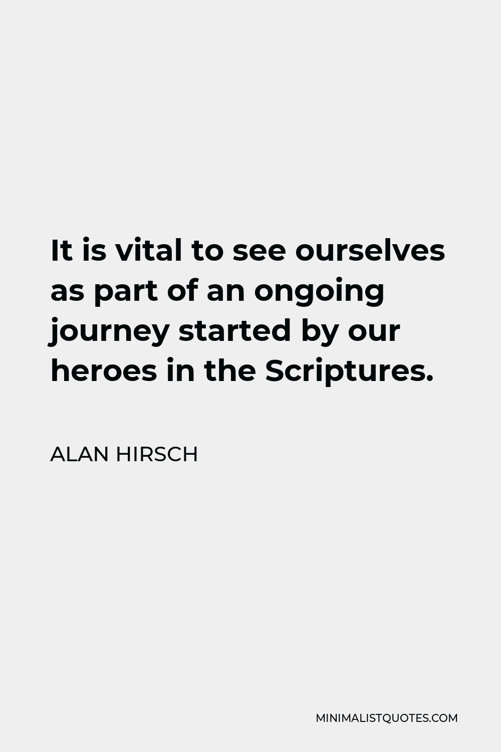 Alan Hirsch Quote - It is vital to see ourselves as part of an ongoing journey started by our heroes in the Scriptures.
