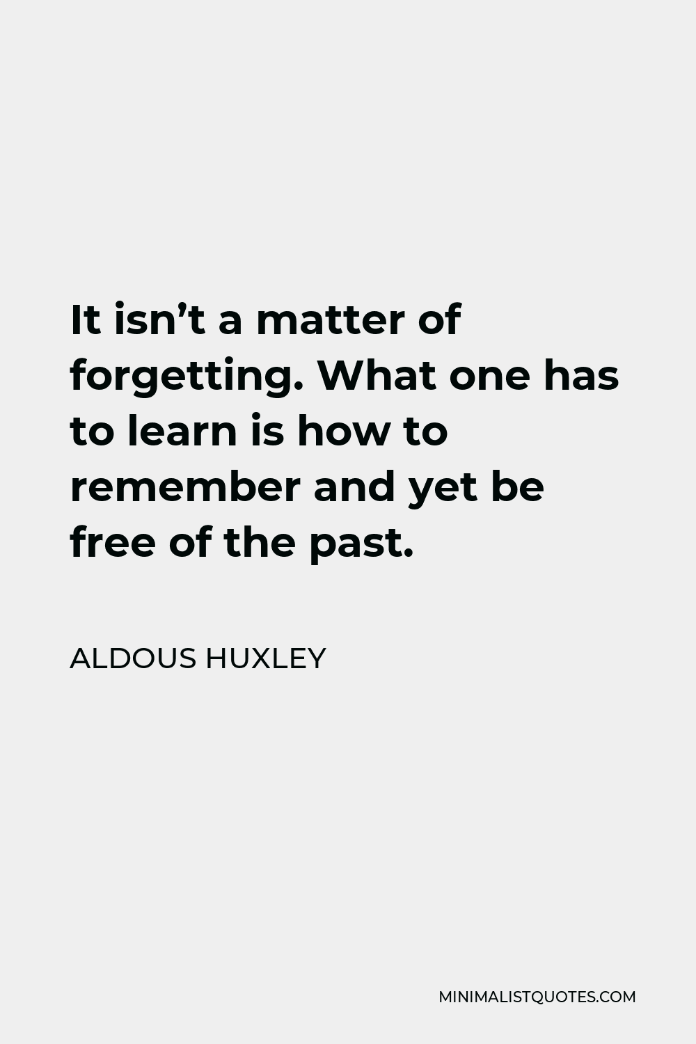 Aldous Huxley Quote - It isn’t a matter of forgetting. What one has to learn is how to remember and yet be free of the past.