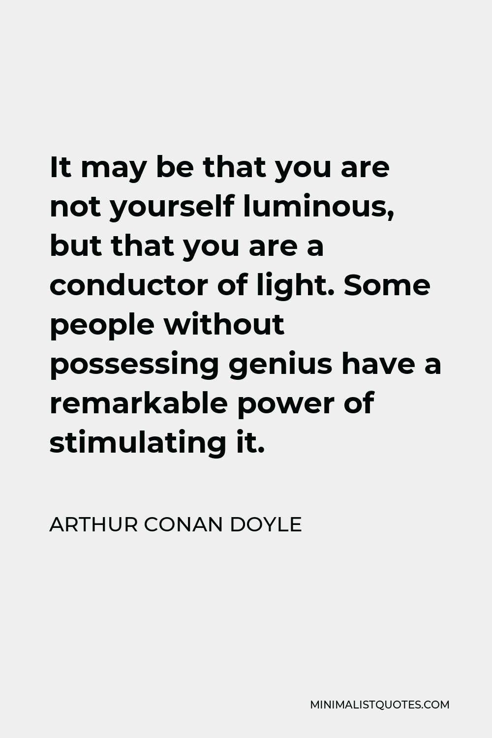 Arthur Conan Doyle Quote - It may be that you are not yourself luminous, but that you are a conductor of light. Some people without possessing genius have a remarkable power of stimulating it.