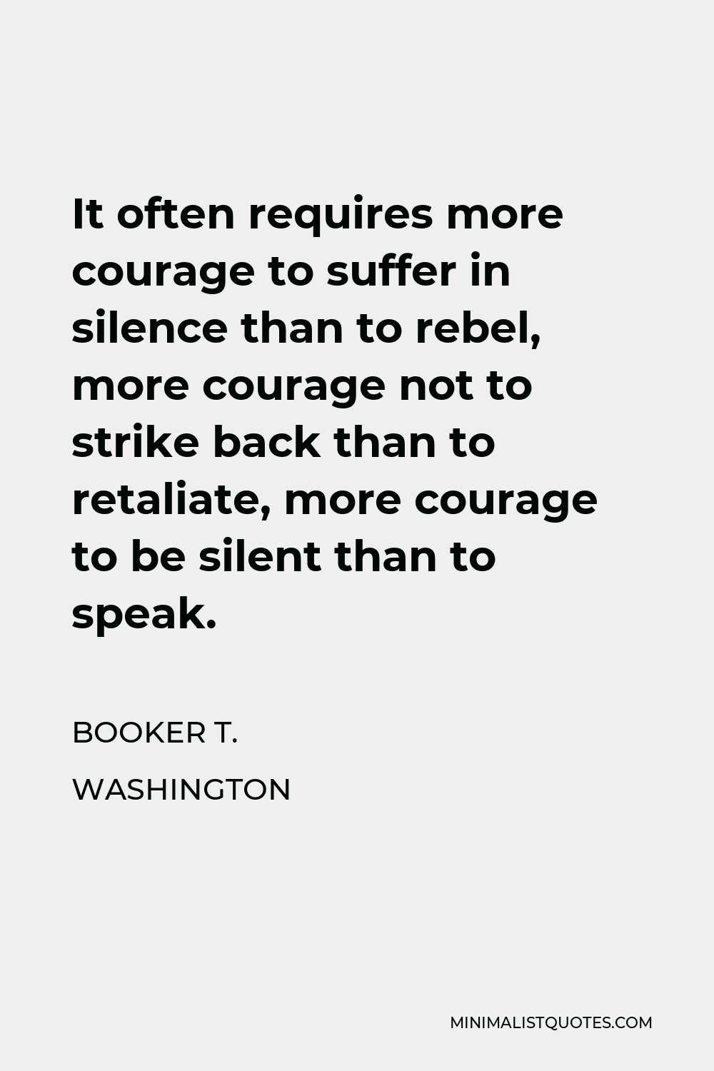 Booker T. Washington Quote - It often requires more courage to suffer in silence than to rebel, more courage not to strike back than to retaliate, more courage to be silent than to speak.