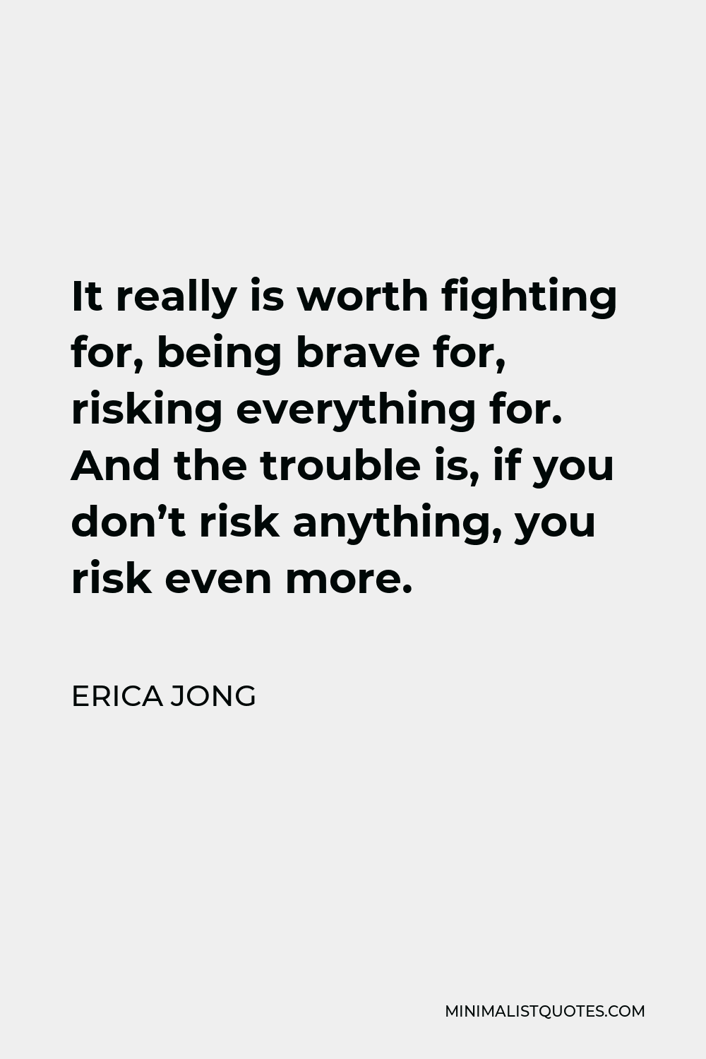 Erica Jong Quote - It really is worth fighting for, being brave for, risking everything for. And the trouble is, if you don’t risk anything, you risk even more.