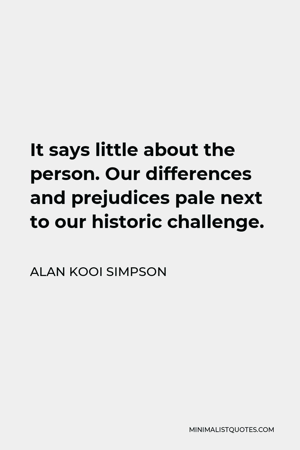 Alan Kooi Simpson Quote - It says little about the person. Our differences and prejudices pale next to our historic challenge.