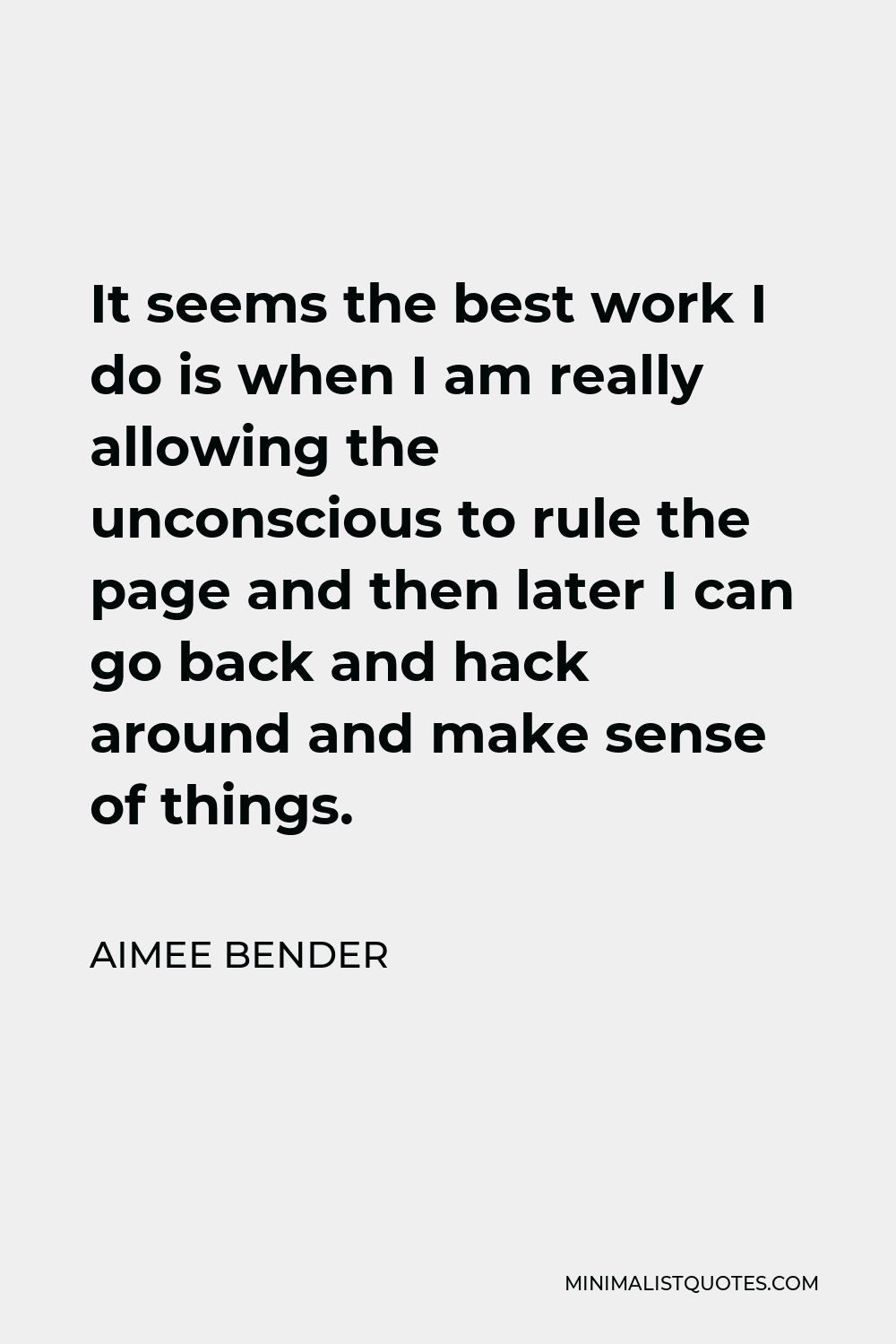 Aimee Bender Quote - It seems the best work I do is when I am really allowing the unconscious to rule the page and then later I can go back and hack around and make sense of things.