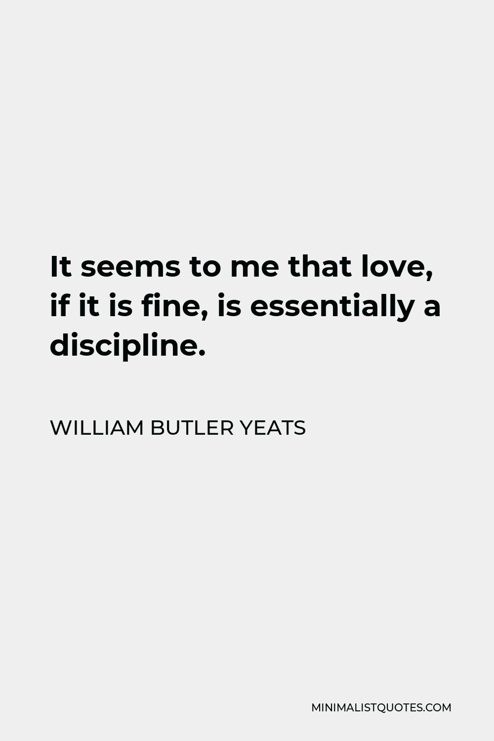 William Butler Yeats Quote - It seems to me that love, if it is fine, is essentially a discipline.