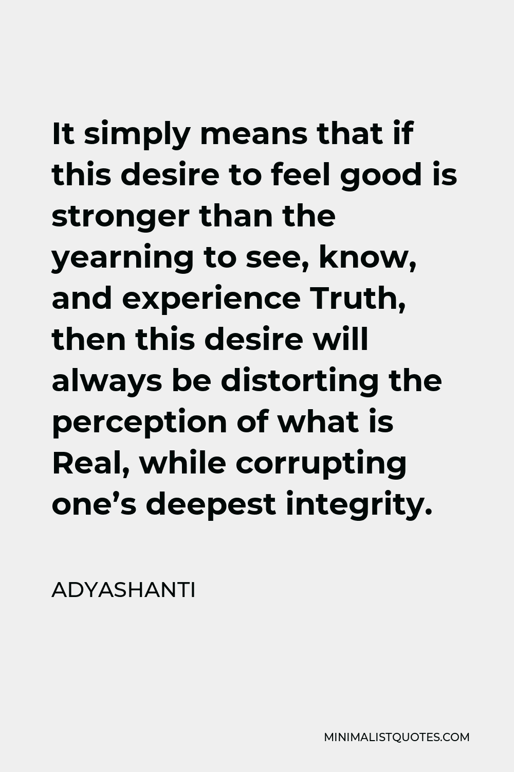Adyashanti Quote - It simply means that if this desire to feel good is stronger than the yearning to see, know, and experience Truth, then this desire will always be distorting the perception of what is Real, while corrupting one’s deepest integrity.
