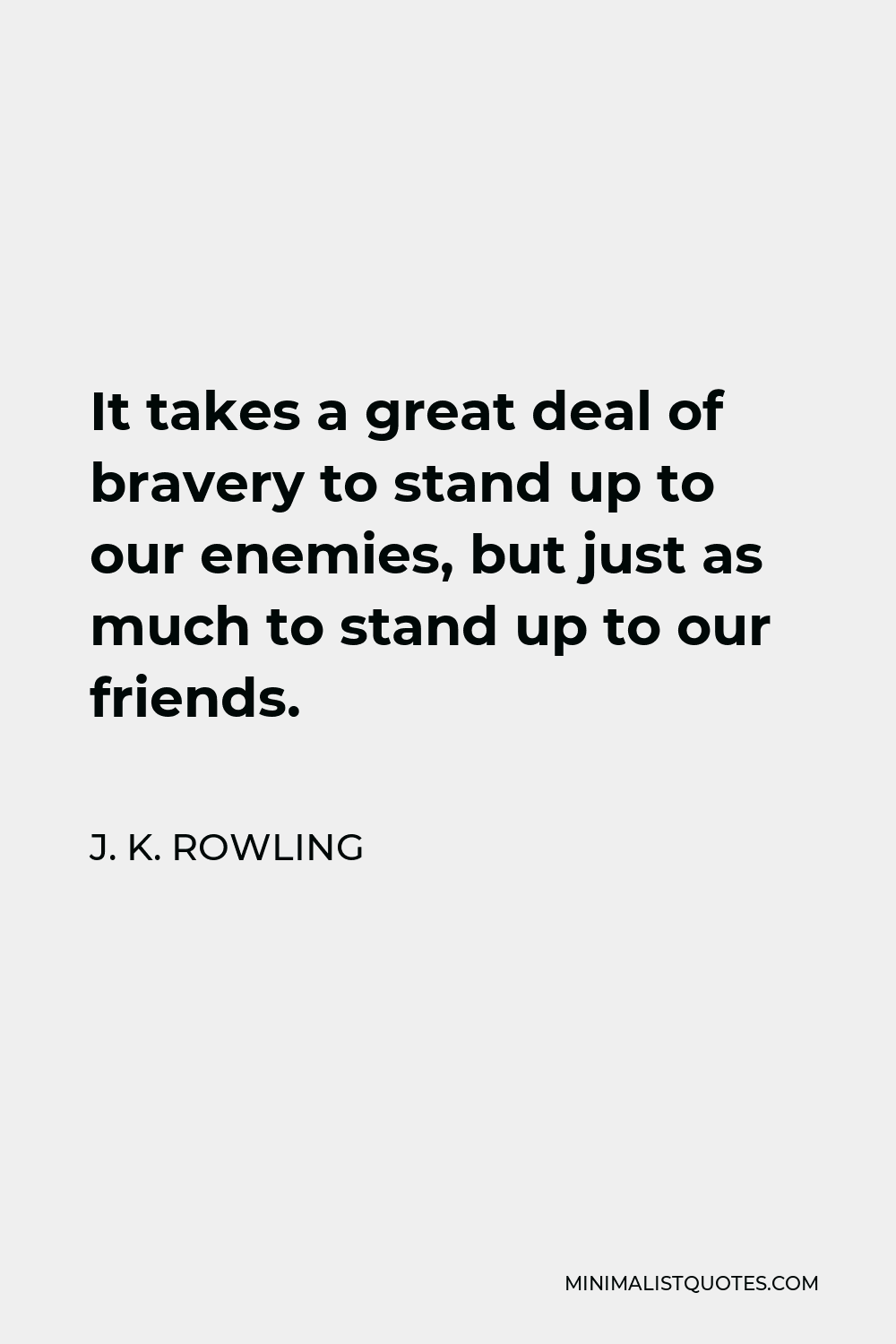 J. K. Rowling Quote - It takes a great deal of bravery to stand up to our enemies, but just as much to stand up to our friends.