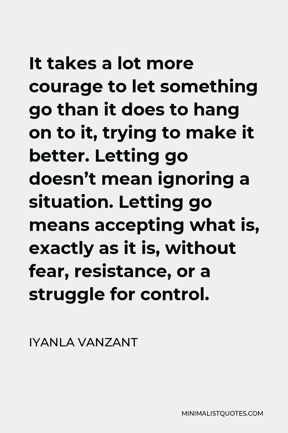 Iyanla Vanzant Quote - It takes a lot more courage to let something go than it does to hang on to it, trying to make it better. Letting go doesn’t mean ignoring a situation. Letting go means accepting what is, exactly as it is, without fear, resistance, or a struggle for control.