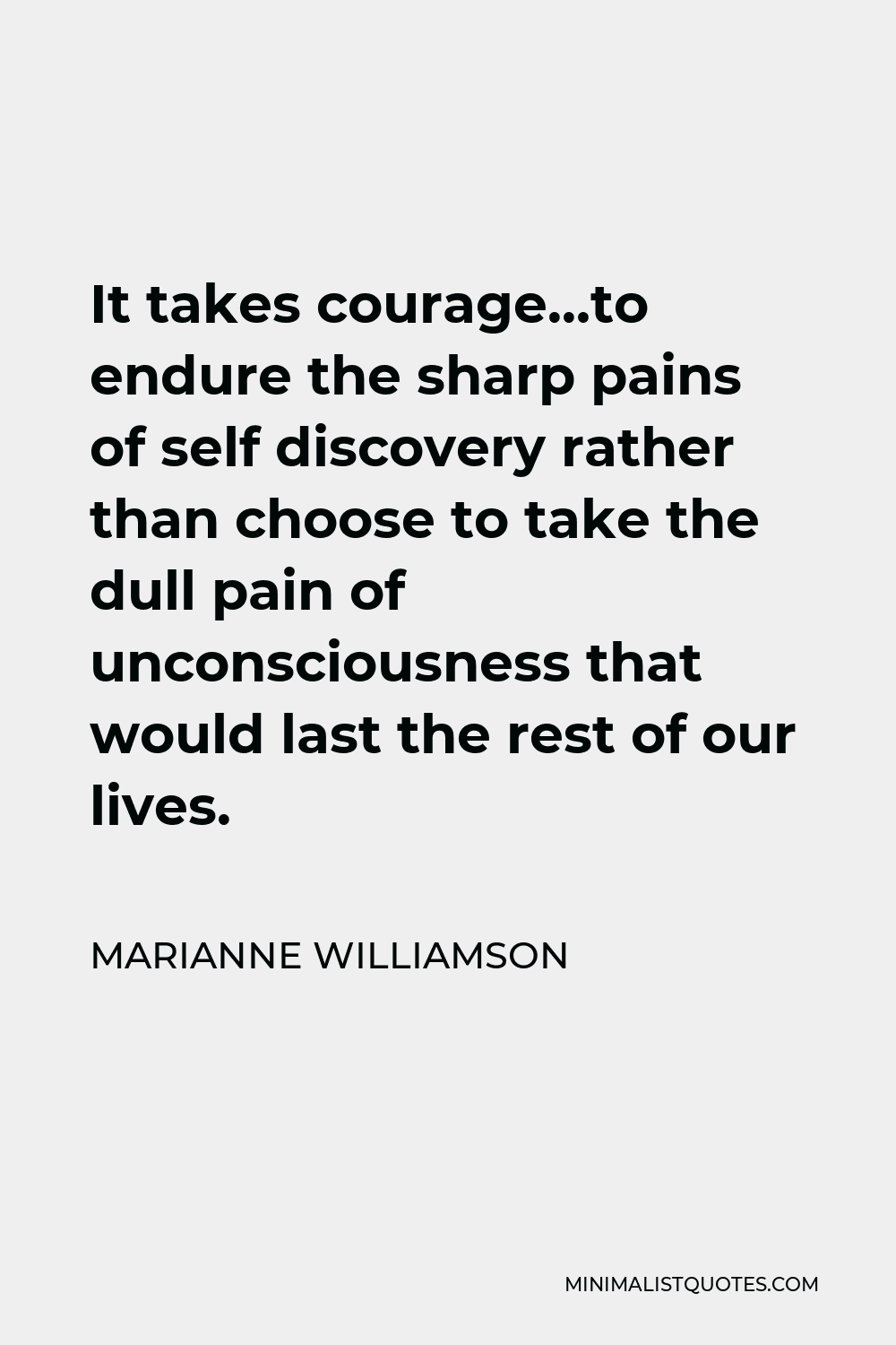 Marianne Williamson Quote - It takes courage…to endure the sharp pains of self discovery rather than choose to take the dull pain of unconsciousness that would last the rest of our lives.