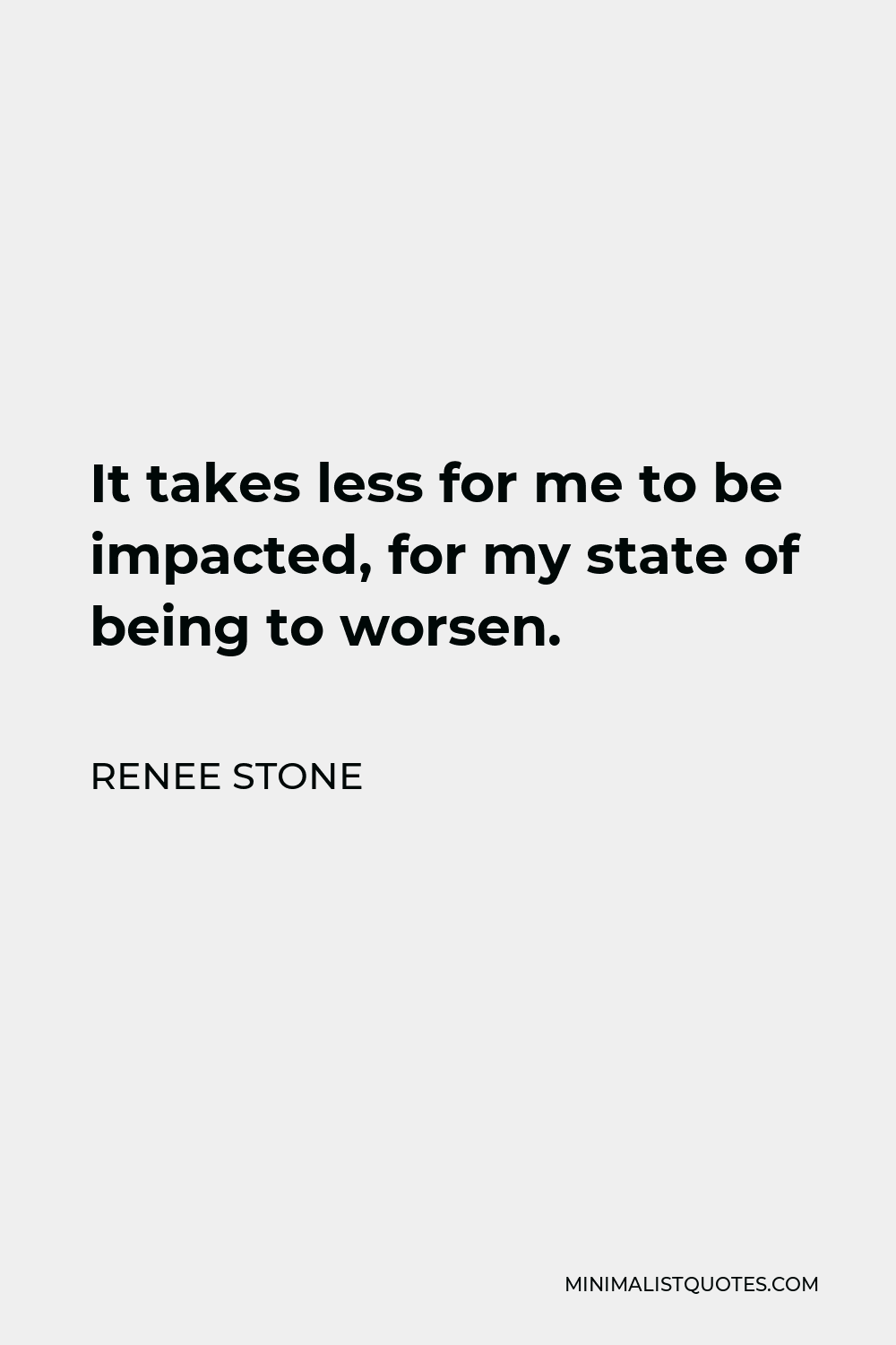 Renee Stone Quote - It takes less for me to be impacted, for my state of being to worsen.
