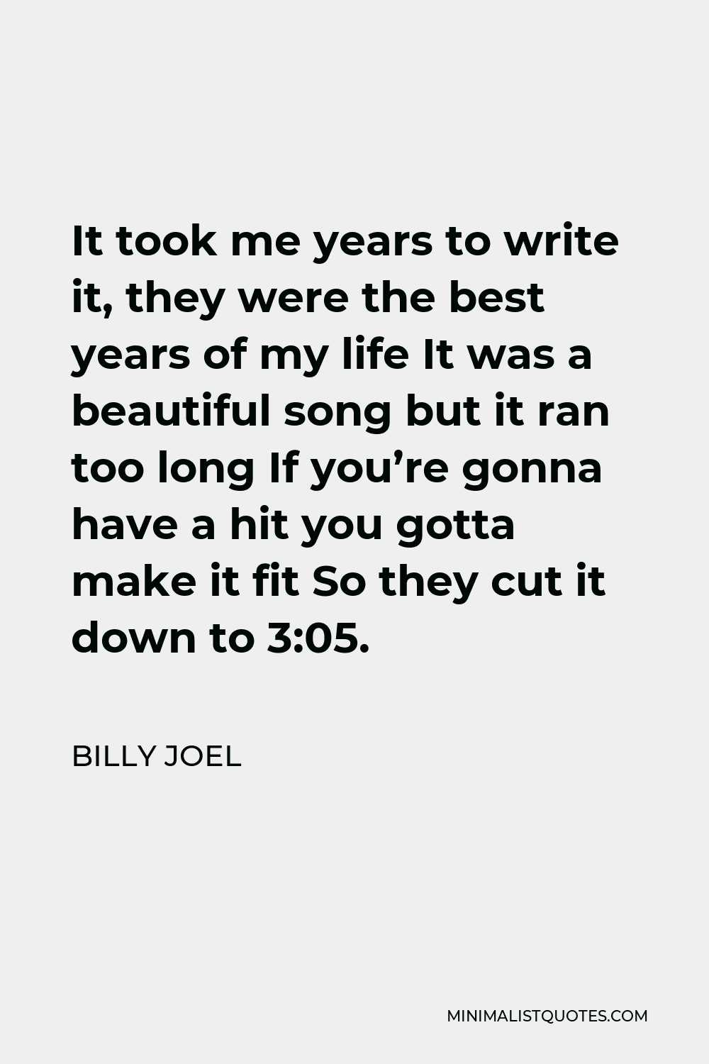 Billy Joel Quote - It took me years to write it, they were the best years of my life It was a beautiful song but it ran too long If you’re gonna have a hit you gotta make it fit So they cut it down to 3:05.